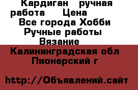 Кардиган ( ручная работа)  › Цена ­ 5 600 - Все города Хобби. Ручные работы » Вязание   . Калининградская обл.,Пионерский г.